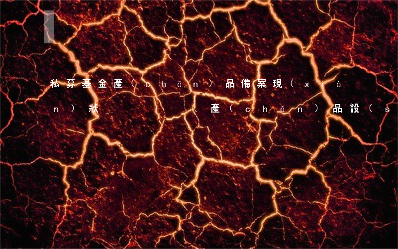 私募基金產(chǎn)品備案現(xiàn)狀、產(chǎn)品設(shè)計分析與操作實務(wù)